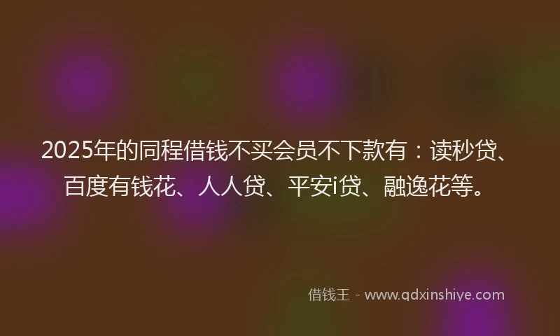 2025年的同程借钱不买会员不下款有：读秒贷、百度有钱花、人人贷、平安i贷、融逸花等。