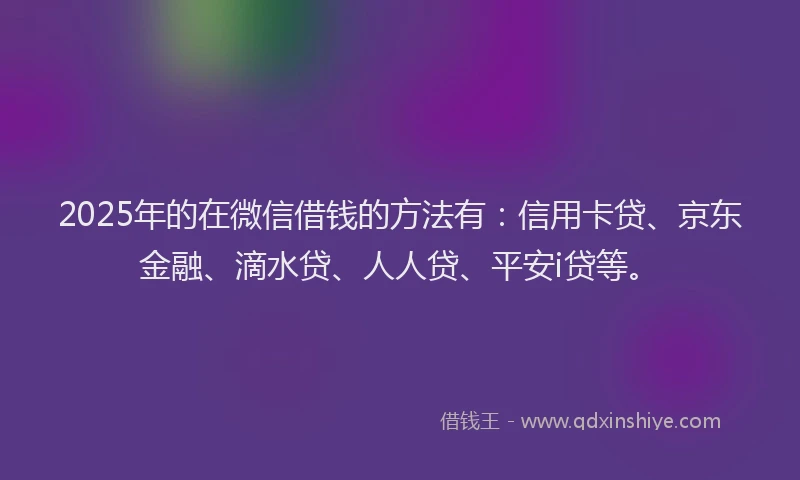2025年的在微信借钱的方法有：信用卡贷、京东金融、滴水贷、人人贷、平安i贷等。
