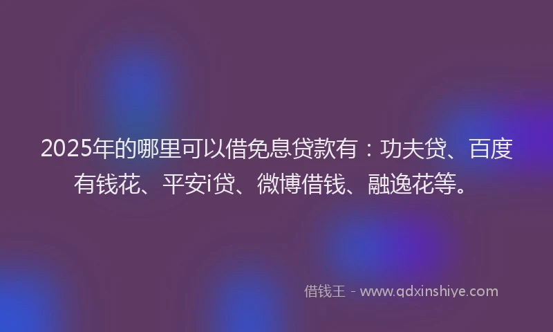 2025年的哪里可以借免息贷款有：功夫贷、百度有钱花、平安i贷、微博借钱、融逸花等。