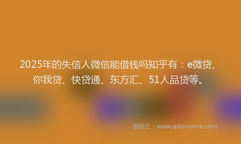 2025年的失信人微信能借钱吗知乎有：e微贷、你我贷、快贷通、东方汇、51人品贷等。