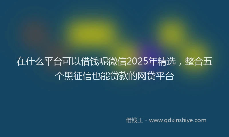 在什么平台可以借钱呢微信2025年精选，整合五个黑征信也能贷款的网贷平台