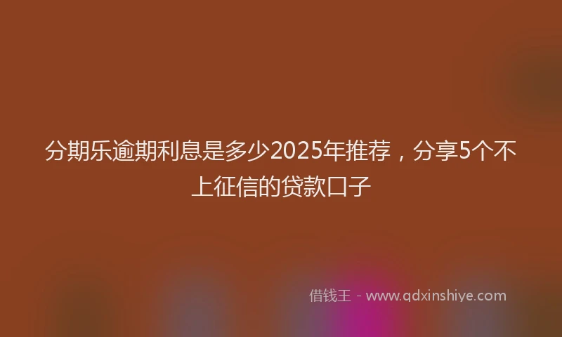 分期乐逾期利息是多少2025年推荐，分享5个不上征信的贷款口子