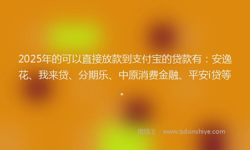 2025年的可以直接放款到支付宝的贷款有：安逸花、我来贷、分期乐、中原消费金融、平安i贷等。