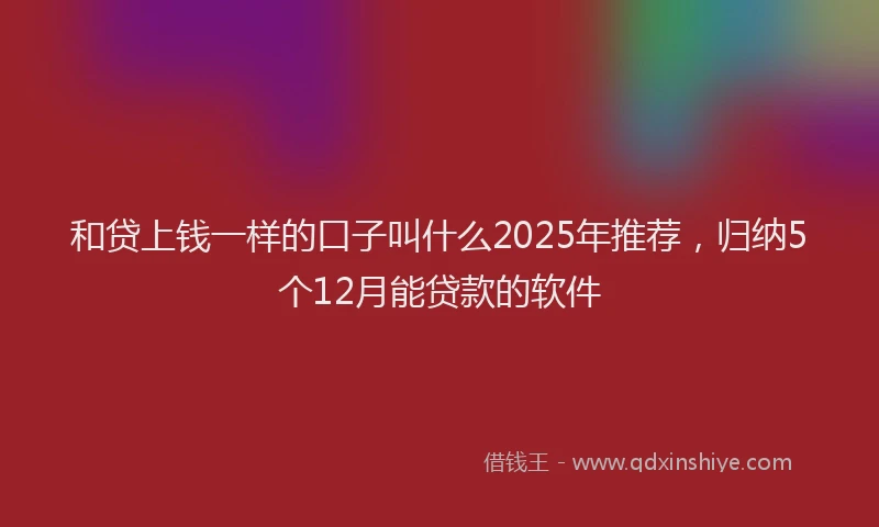 和贷上钱一样的口子叫什么2025年推荐，归纳5个12月能贷款的软件