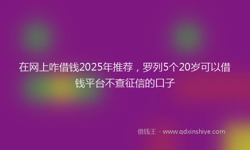 在网上咋借钱2025年推荐，罗列5个20岁可以借钱平台不查征信的口子
