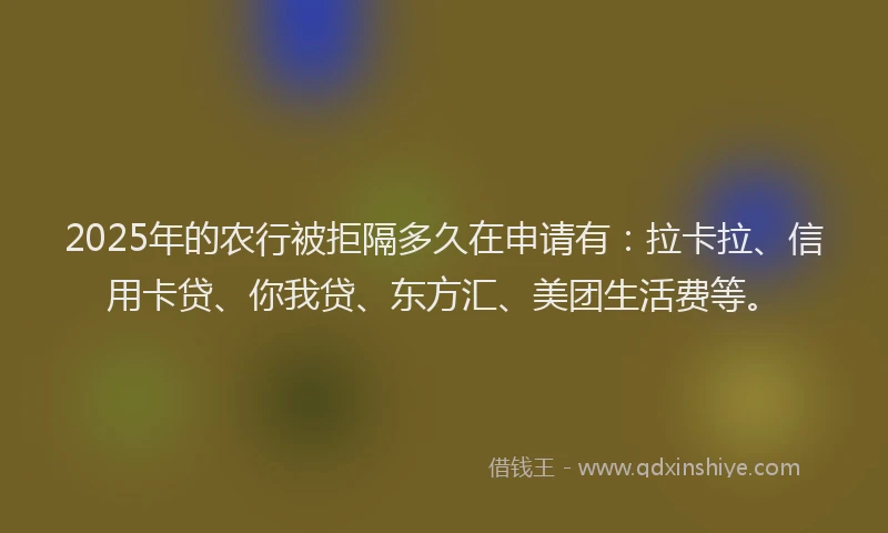 2025年的农行被拒隔多久在申请有：拉卡拉、信用卡贷、你我贷、东方汇、美团生活费等。