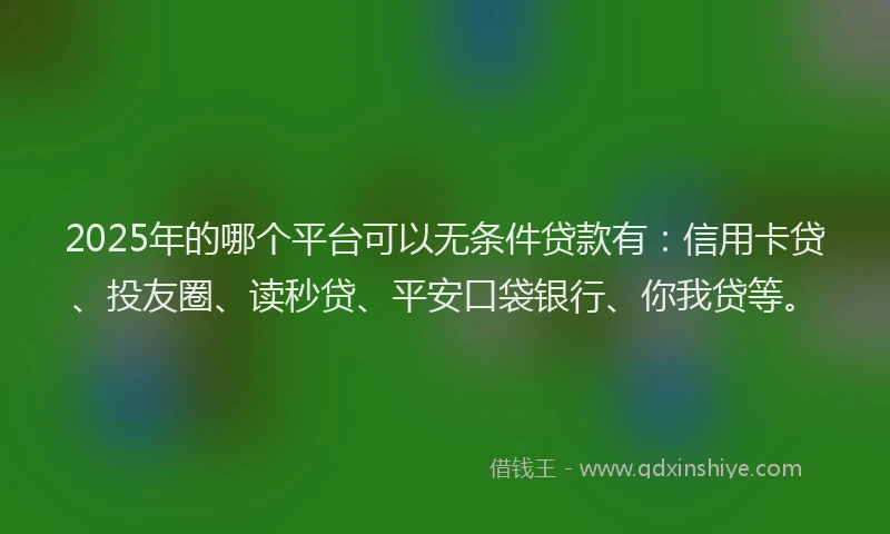 2025年的哪个平台可以无条件贷款有：信用卡贷、投友圈、读秒贷、平安口袋银行、你我贷等。