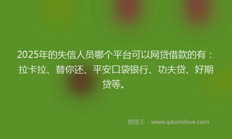 2025年的失信人员哪个平台可以网贷借款的有：拉卡拉、替你还、平安口袋银行、功夫贷、好期贷等。