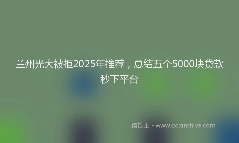 兰州光大被拒2025年推荐，总结五个5000块贷款秒下平台