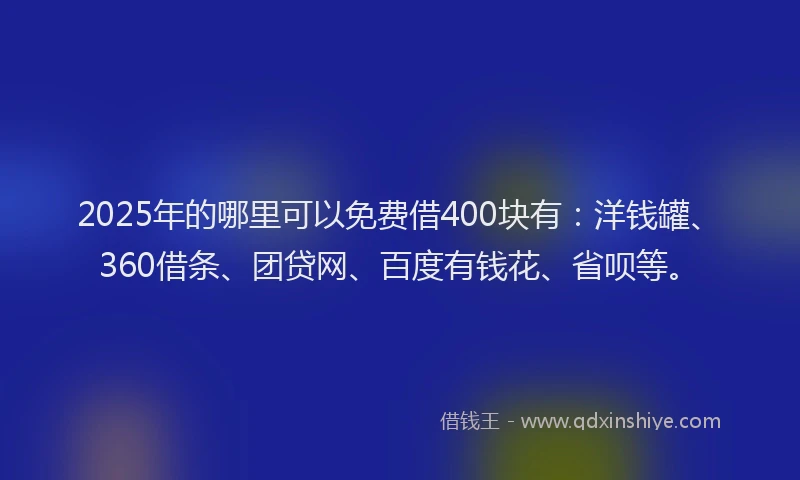 2025年的哪里可以免费借400块有：洋钱罐、360借条、团贷网、百度有钱花、省呗等。