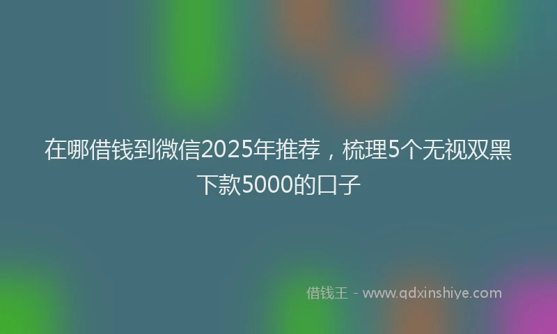 在哪借钱到微信2025年推荐，梳理5个无视双黑下款5000的口子
