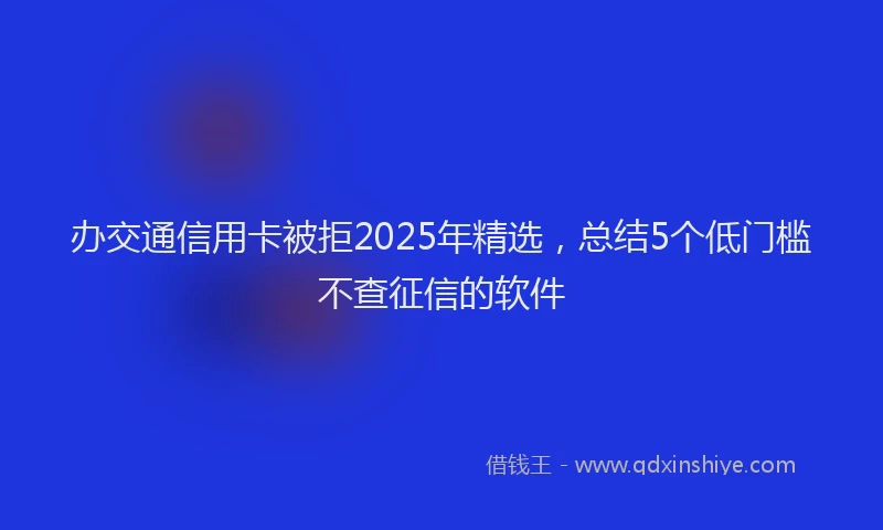 办交通信用卡被拒2025年精选，总结5个低门槛不查征信的软件