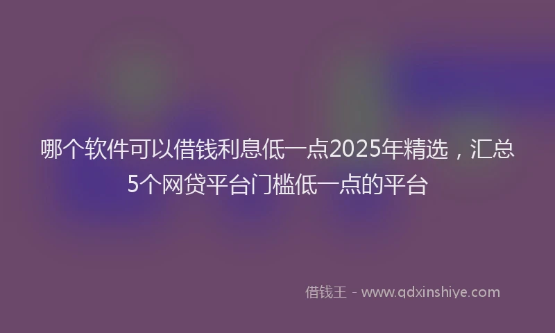 哪个软件可以借钱利息低一点2025年精选，汇总5个网贷平台门槛低一点的平台