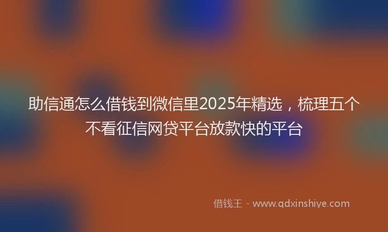 助信通怎么借钱到微信里2025年精选，梳理五个不看征信网贷平台放款快的平台