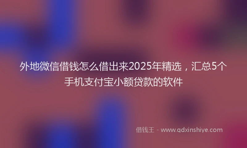 外地微信借钱怎么借出来2025年精选，汇总5个手机支付宝小额贷款的软件