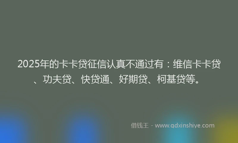 2025年的卡卡贷征信认真不通过有：维信卡卡贷、功夫贷、快贷通、好期贷、柯基贷等。