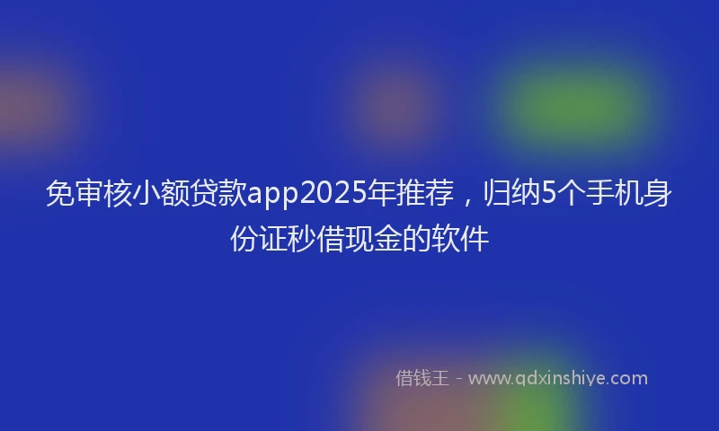 免审核小额贷款app2025年推荐，归纳5个手机身份证秒借现金的软件