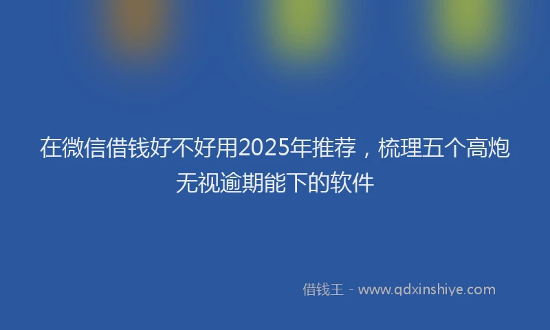 在微信借钱好不好用2025年推荐，梳理五个高炮无视逾期能下的软件