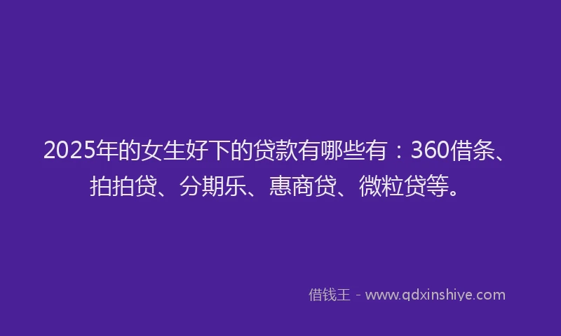2025年的女生好下的贷款有哪些有：360借条、拍拍贷、分期乐、惠商贷、微粒贷等。