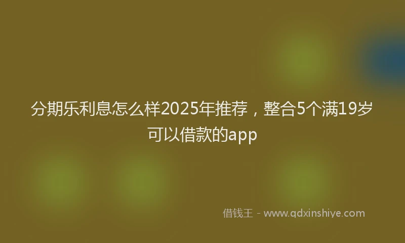 分期乐利息怎么样2025年推荐，整合5个满19岁可以借款的app