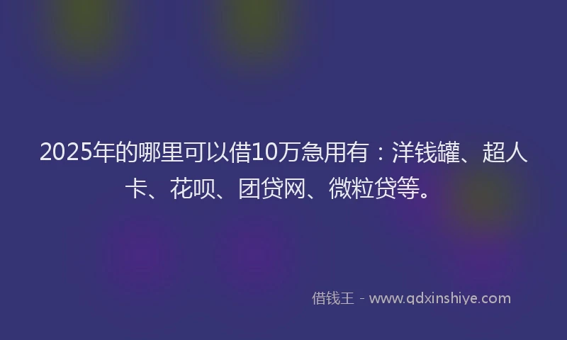 2025年的哪里可以借10万急用有：洋钱罐、超人卡、花呗、团贷网、微粒贷等。