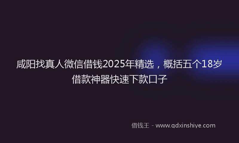 咸阳找真人微信借钱2025年精选，概括五个18岁借款神器快速下款口子