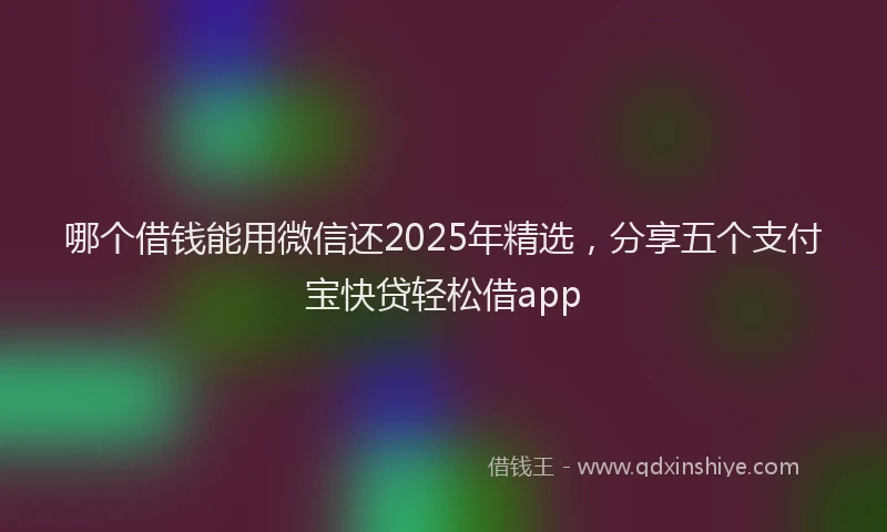 哪个借钱能用微信还2025年精选，分享五个支付宝快贷轻松借app