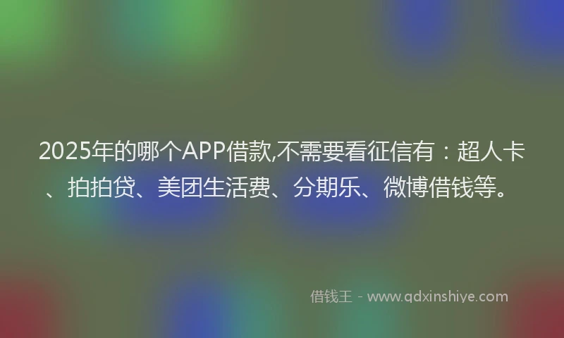 2025年的哪个APP借款,不需要看征信有：超人卡、拍拍贷、美团生活费、分期乐、微博借钱等。