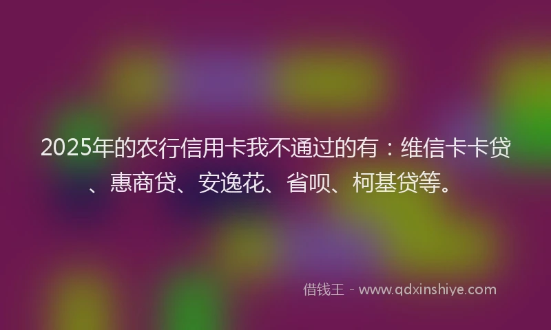 2025年的农行信用卡我不通过的有：维信卡卡贷、惠商贷、安逸花、省呗、柯基贷等。