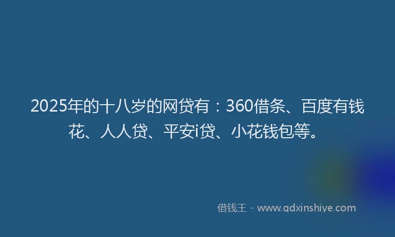 2025年的十八岁的网贷有：360借条、百度有钱花、人人贷、平安i贷、小花钱包等。
