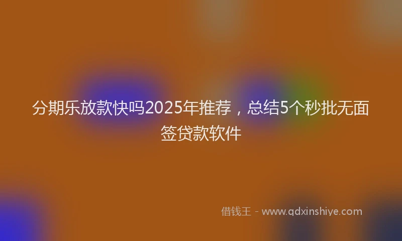 分期乐放款快吗2025年推荐，总结5个秒批无面签贷款软件