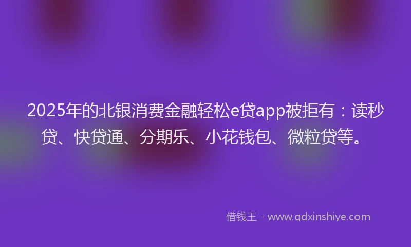 2025年的北银消费金融轻松e贷app被拒有：读秒贷、快贷通、分期乐、小花钱包、微粒贷等。