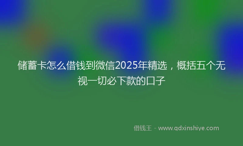 储蓄卡怎么借钱到微信2025年精选，概括五个无视一切必下款的口子
