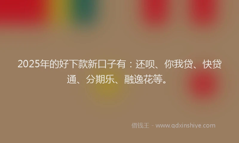 2025年的好下款新口子有：还呗、你我贷、快贷通、分期乐、融逸花等。