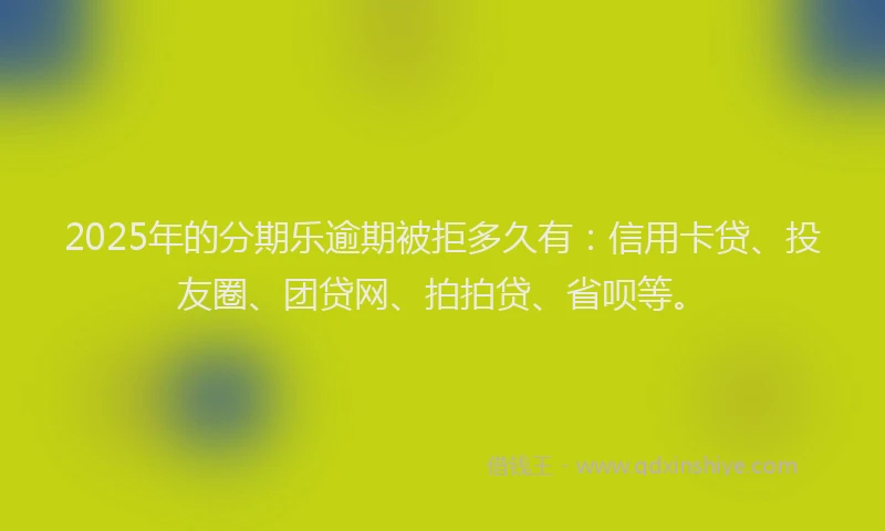 2025年的分期乐逾期被拒多久有：信用卡贷、投友圈、团贷网、拍拍贷、省呗等。