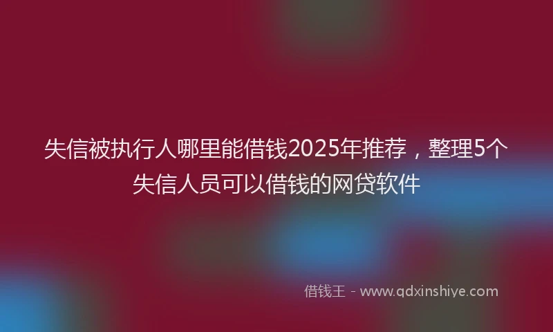 失信被执行人哪里能借钱2025年推荐，整理5个失信人员可以借钱的网贷软件