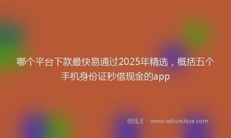 哪个平台下款最快易通过2025年精选，概括五个手机身份证秒借现金的app