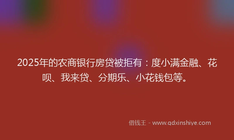 2025年的农商银行房贷被拒有：度小满金融、花呗、我来贷、分期乐、小花钱包等。