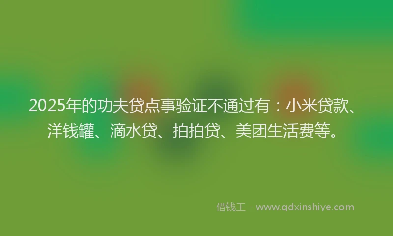 2025年的功夫贷点事验证不通过有：小米贷款、洋钱罐、滴水贷、拍拍贷、美团生活费等。