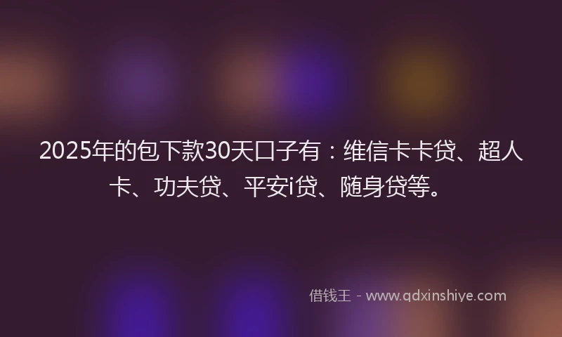 2025年的包下款30天口子有：维信卡卡贷、超人卡、功夫贷、平安i贷、随身贷等。