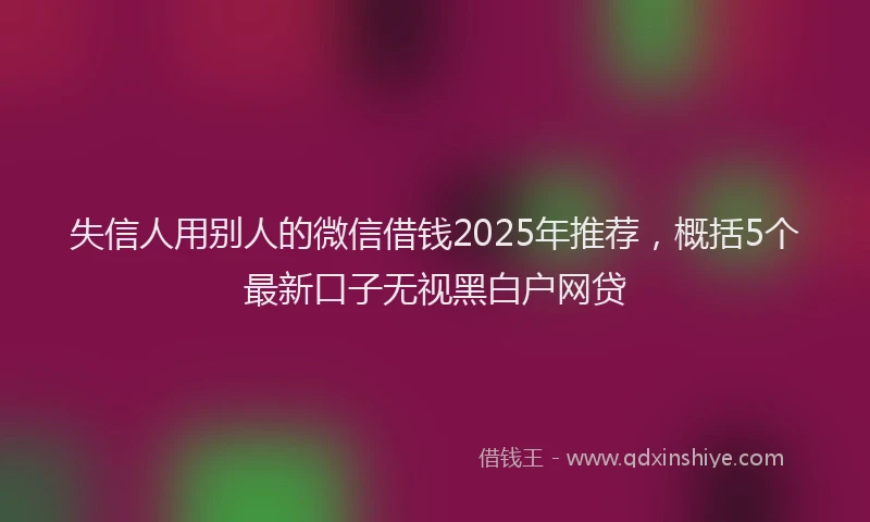失信人用别人的微信借钱2025年推荐，概括5个最新口子无视黑白户网贷