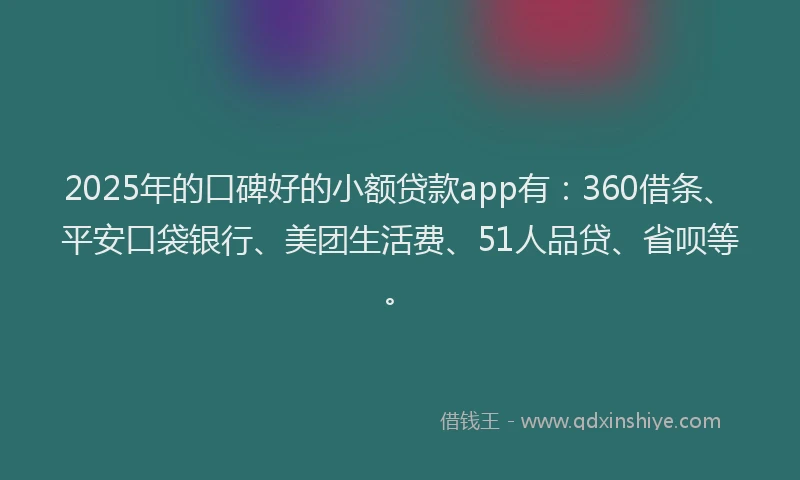 2025年的口碑好的小额贷款app有：360借条、平安口袋银行、美团生活费、51人品贷、省呗等。