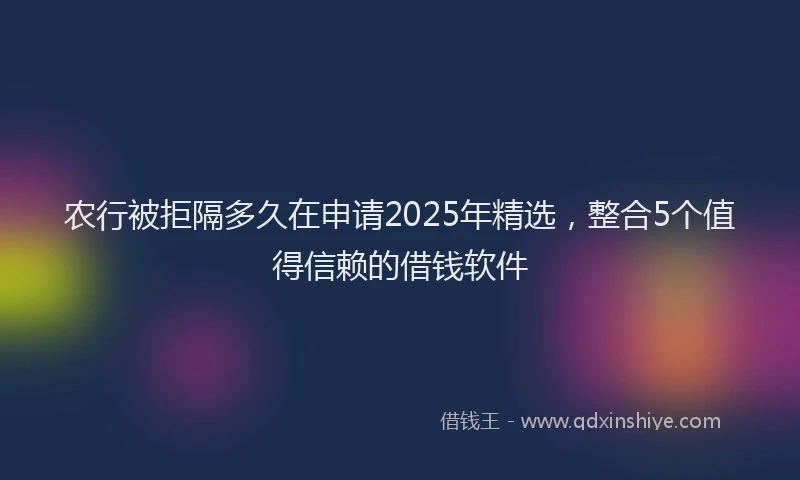 农行被拒隔多久在申请2025年精选，整合5个值得信赖的借钱软件