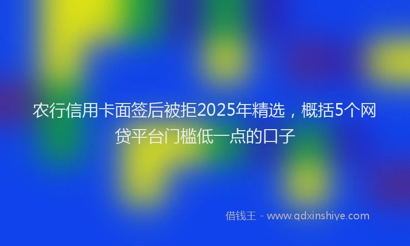 农行信用卡面签后被拒2025年精选，概括5个网贷平台门槛低一点的口子