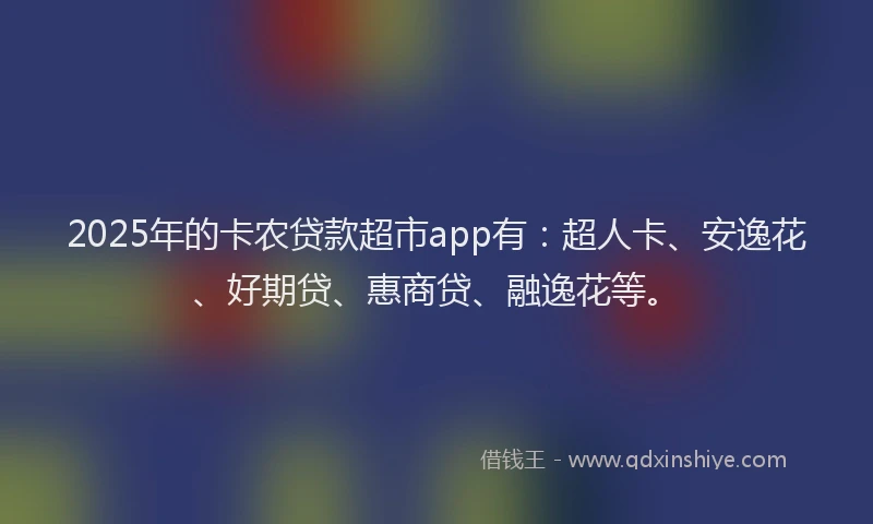 2025年的卡农贷款超市app有：超人卡、安逸花、好期贷、惠商贷、融逸花等。