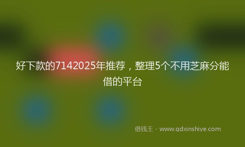 好下款的7142025年推荐，整理5个不用芝麻分能借的平台