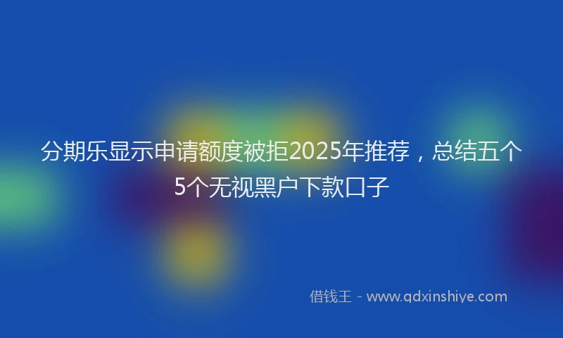 分期乐显示申请额度被拒2025年推荐，总结五个5个无视黑户下款口子