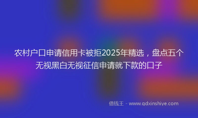 农村户口申请信用卡被拒2025年精选，盘点五个无视黑白无视征信申请就下款的口子