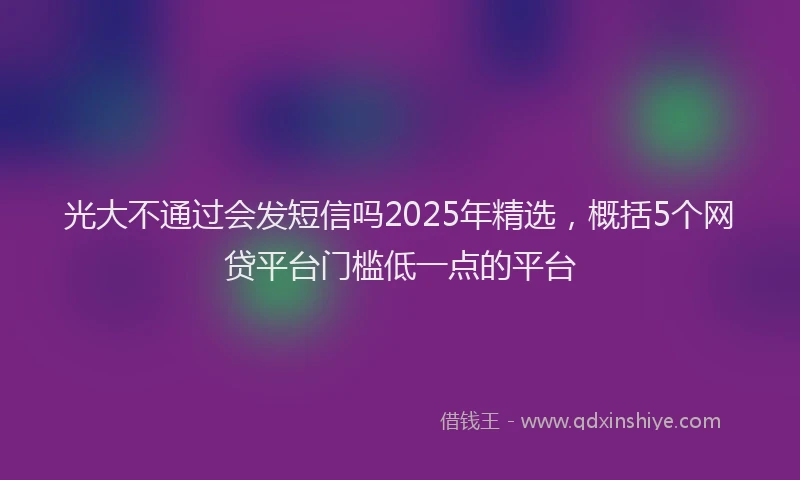 光大不通过会发短信吗2025年精选，概括5个网贷平台门槛低一点的平台