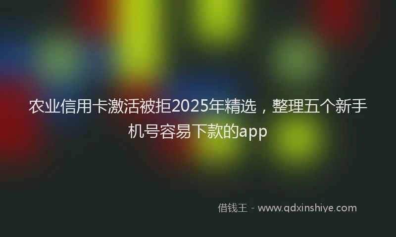 农业信用卡激活被拒2025年精选，整理五个新手机号容易下款的app